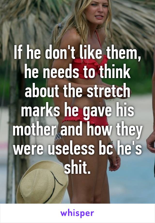 If he don't like them, he needs to think about the stretch marks he gave his mother and how they were useless bc he's shit.