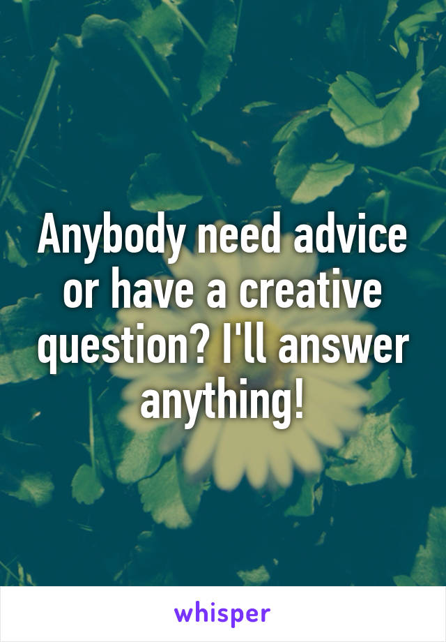 Anybody need advice or have a creative question? I'll answer anything!