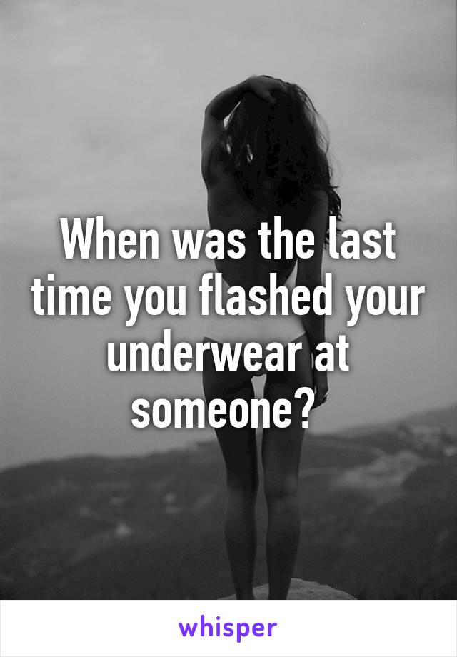 When was the last time you flashed your underwear at someone? 