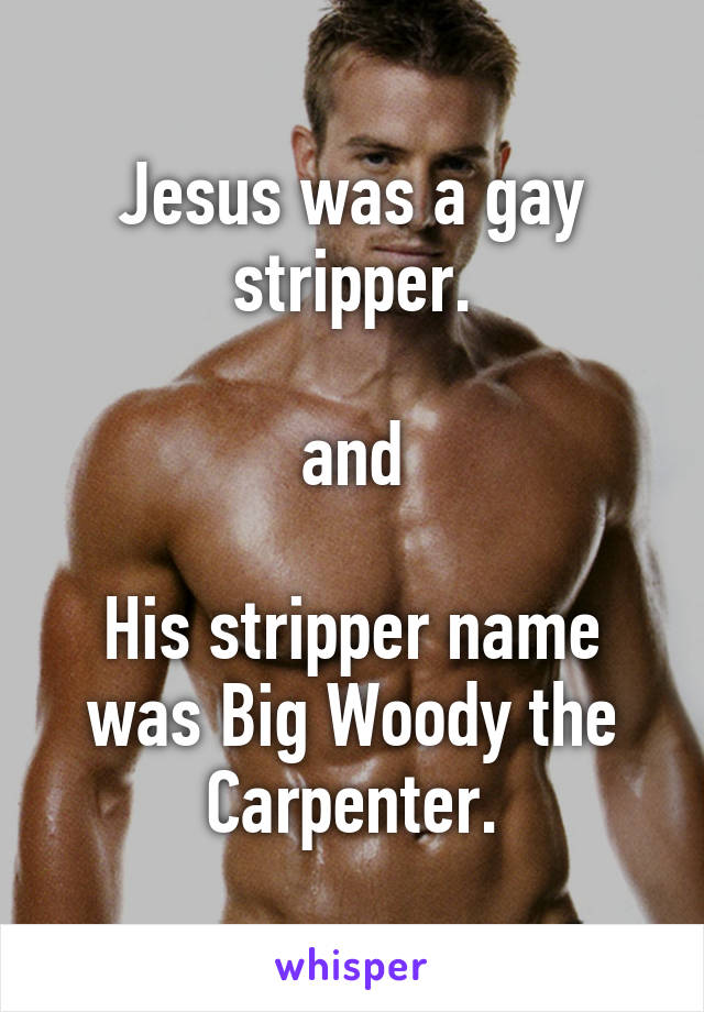 Jesus was a gay stripper.

and

His stripper name was Big Woody the Carpenter.