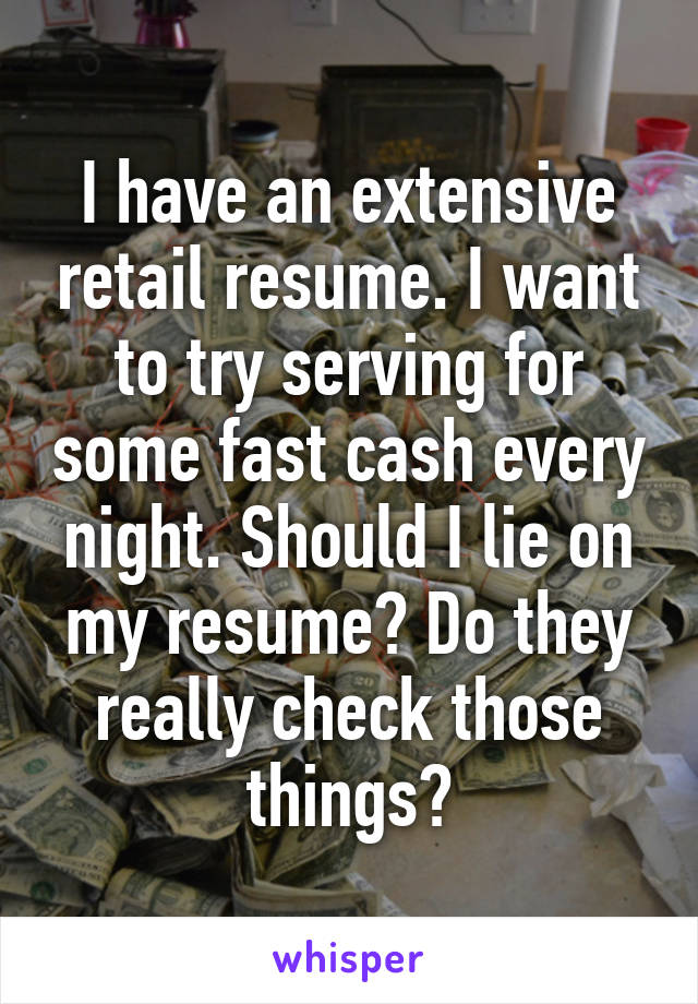 I have an extensive retail resume. I want to try serving for some fast cash every night. Should I lie on my resume? Do they really check those things?