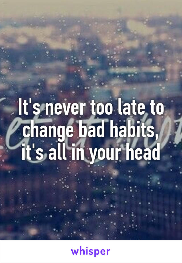 It's never too late to change bad habits, it's all in your head