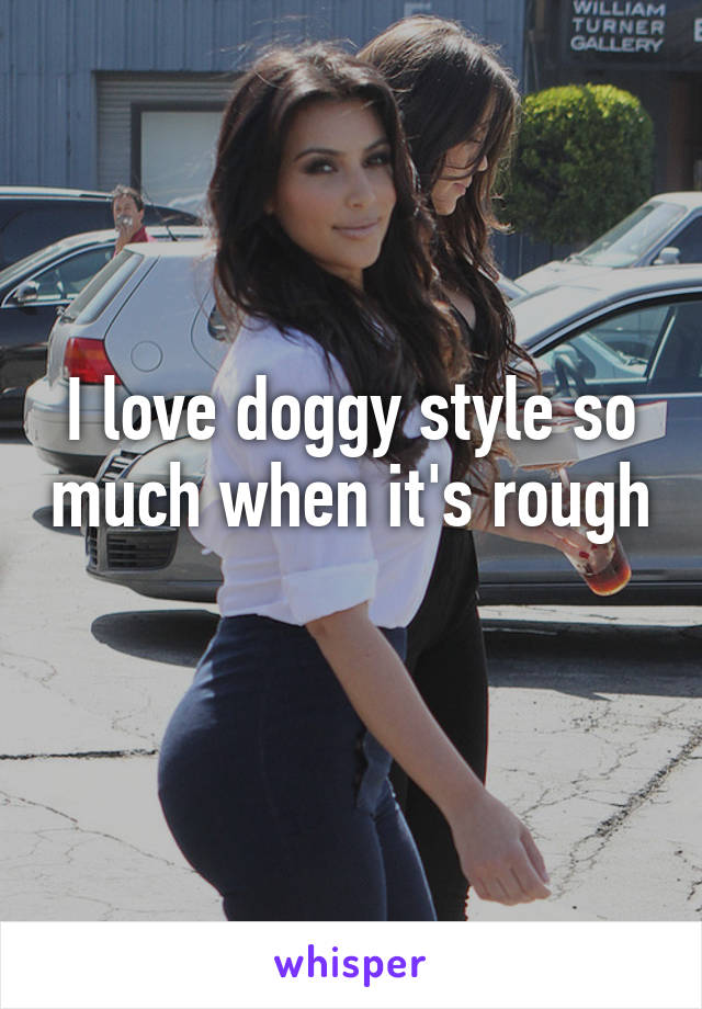 I love doggy style so much when it's rough 