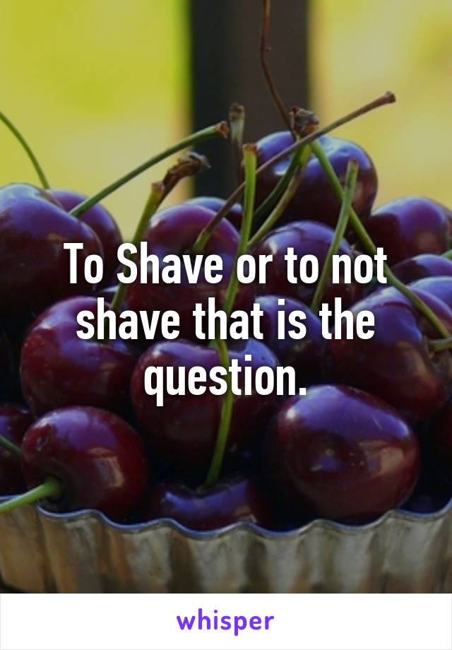 To Shave or to not shave that is the question.