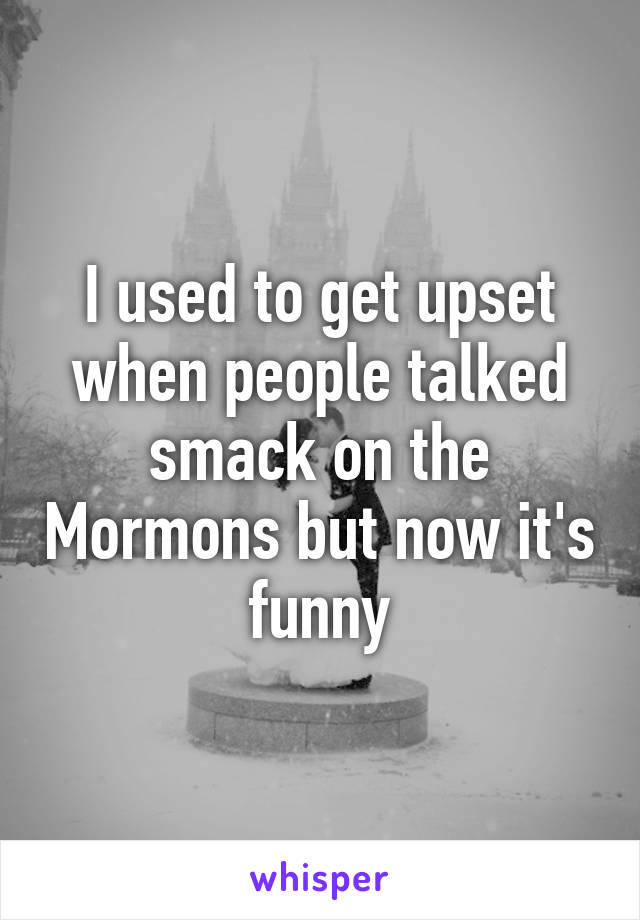 I used to get upset when people talked smack on the Mormons but now it's funny