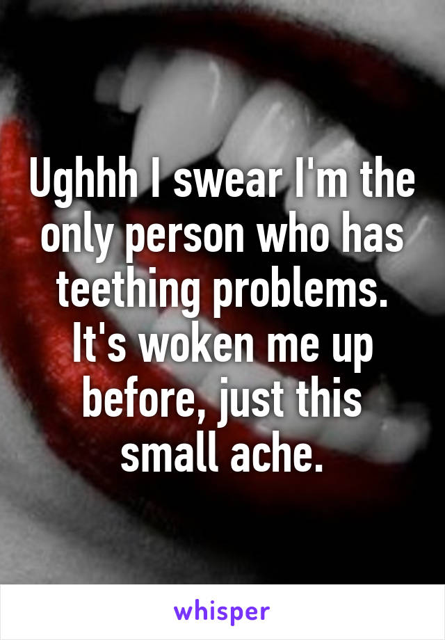Ughhh I swear I'm the only person who has teething problems. It's woken me up before, just this small ache.