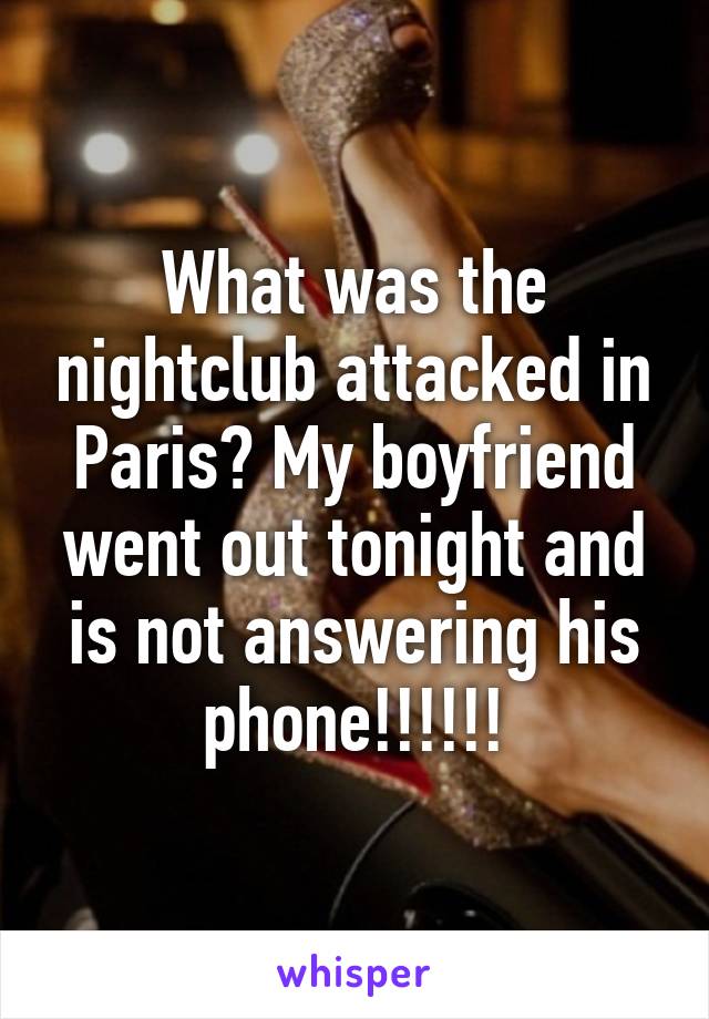 What was the nightclub attacked in Paris? My boyfriend went out tonight and is not answering his phone!!!!!!