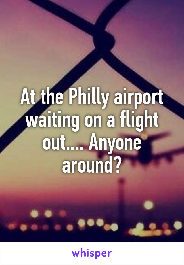 At the Philly airport waiting on a flight out.... Anyone around?