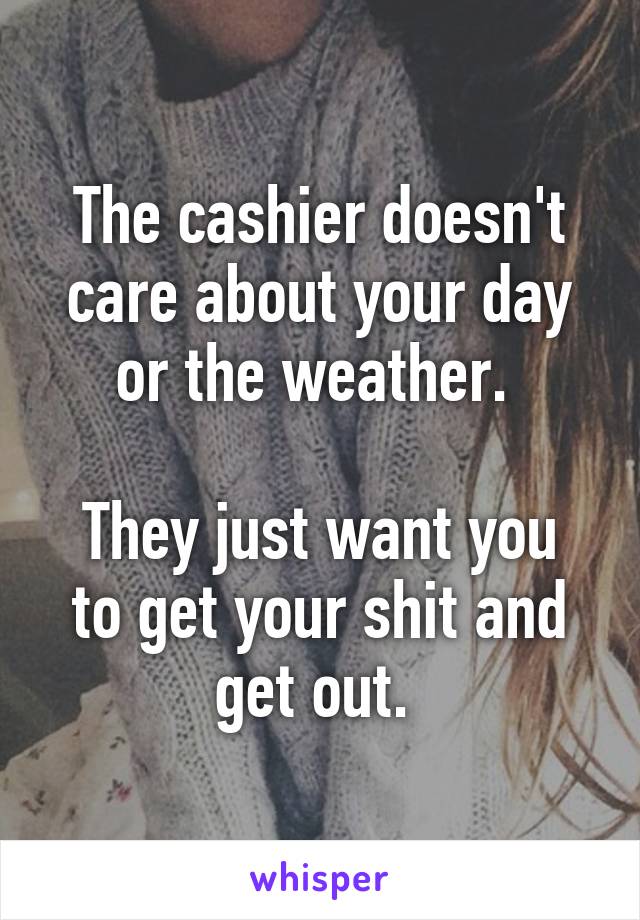 The cashier doesn't care about your day or the weather. 

They just want you to get your shit and get out. 