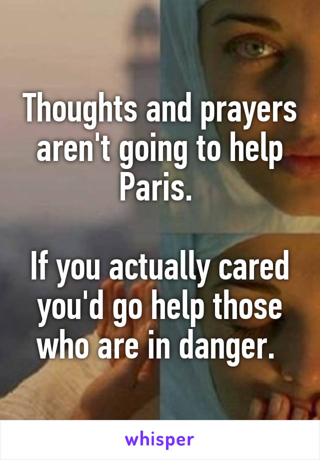 Thoughts and prayers aren't going to help Paris. 

If you actually cared you'd go help those who are in danger. 