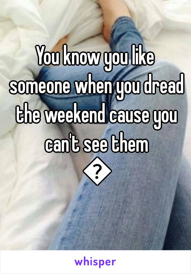 You know you like someone when you dread the weekend cause you can't see them 😔