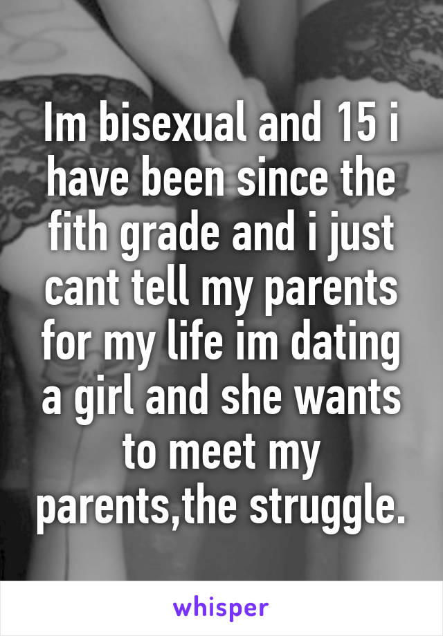 Im bisexual and 15 i have been since the fith grade and i just cant tell my parents for my life im dating a girl and she wants to meet my parents,the struggle.