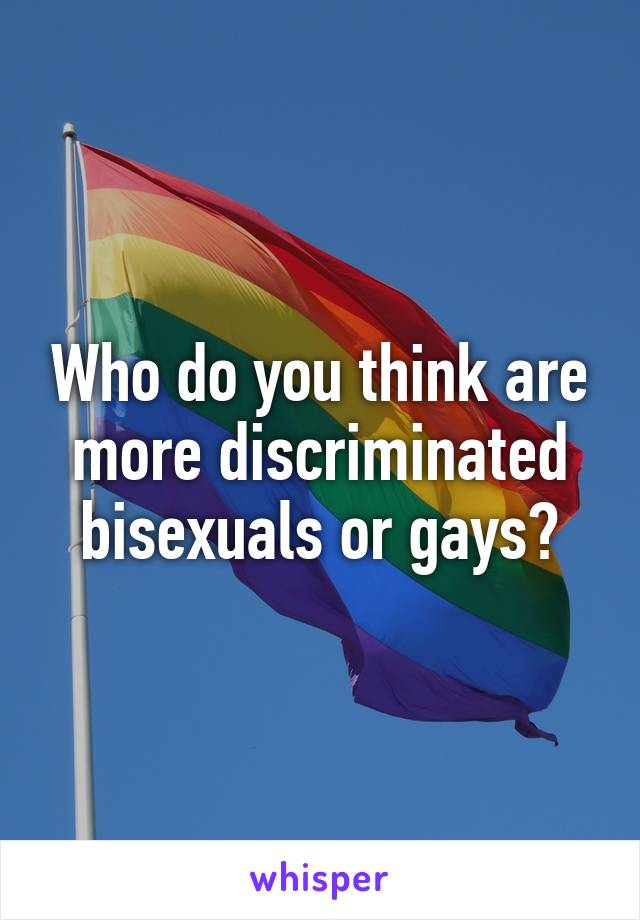 Who do you think are more discriminated bisexuals or gays?
