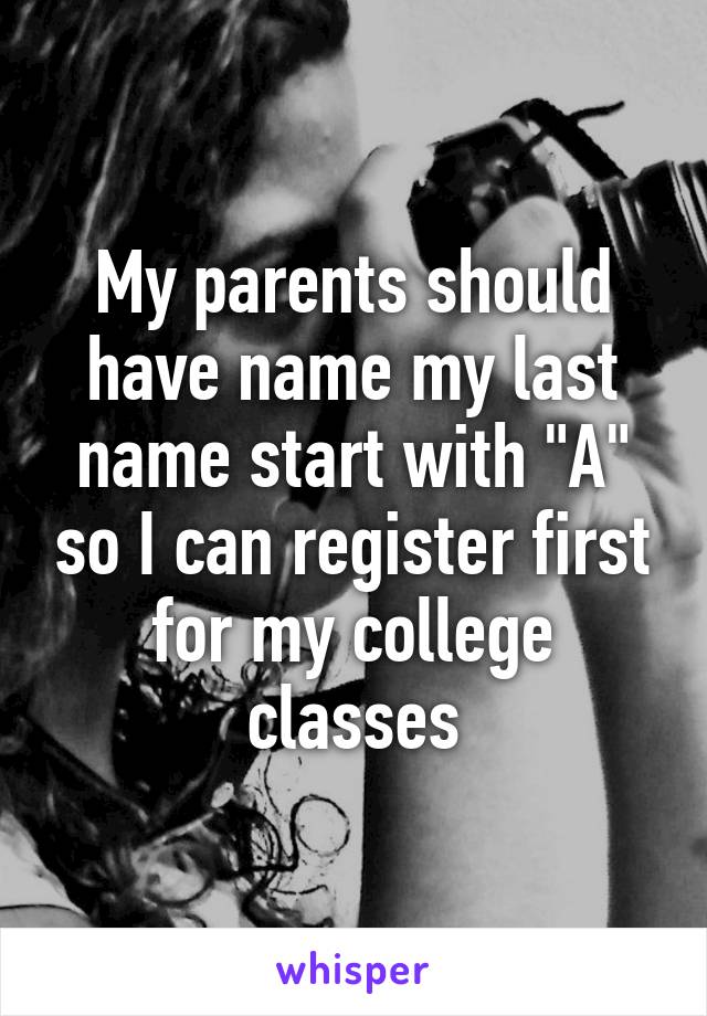 My parents should have name my last name start with "A" so I can register first for my college classes