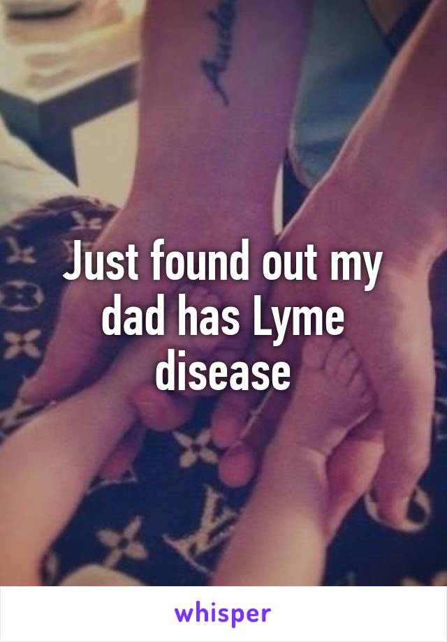 Just found out my dad has Lyme disease