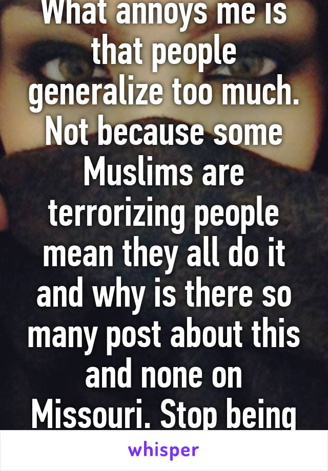 What annoys me is that people generalize too much. Not because some Muslims are terrorizing people mean they all do it and why is there so many post about this and none on Missouri. Stop being bias. 