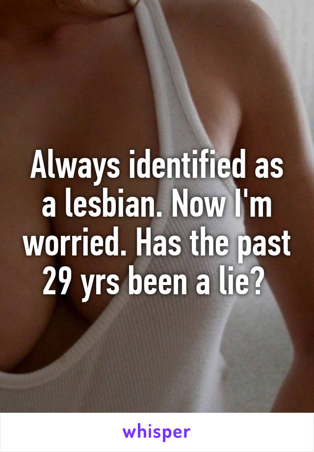 Always identified as a lesbian. Now I'm worried. Has the past 29 yrs been a lie? 