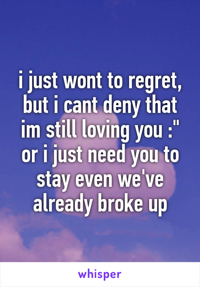 i just wont to regret, but i cant deny that im still loving you :"
or i just need you to stay even we've already broke up