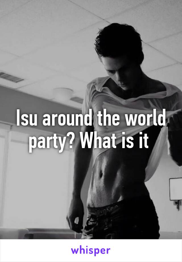 Isu around the world party? What is it 