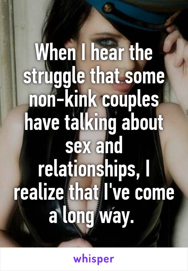 When I hear the struggle that some non-kink couples have talking about sex and relationships, I realize that I've come a long way. 