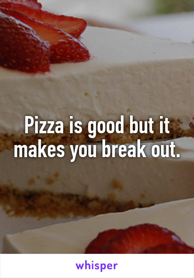 Pizza is good but it makes you break out.