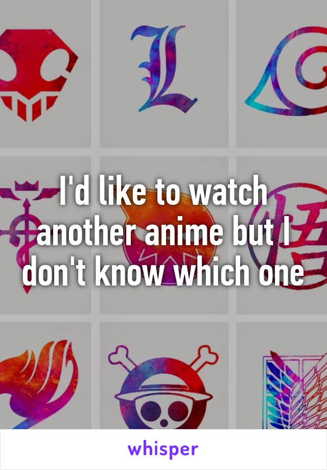 I'd like to watch another anime but I don't know which one