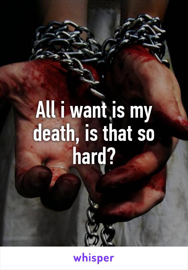 All i want is my death, is that so hard?