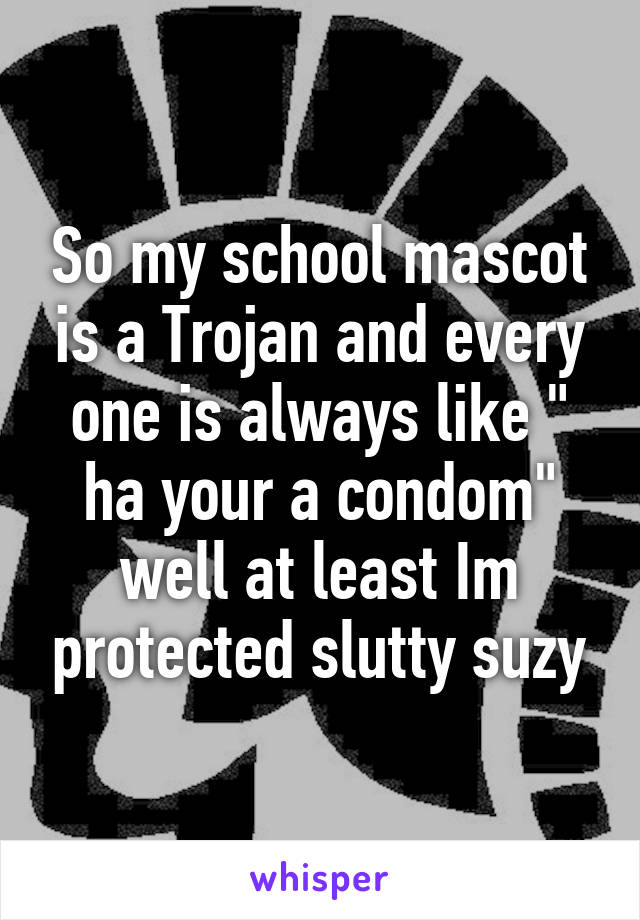 So my school mascot is a Trojan and every one is always like " ha your a condom" well at least Im protected slutty suzy
