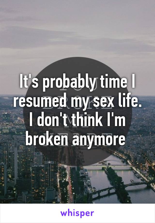 It's probably time I resumed my sex life. I don't think I'm broken anymore 