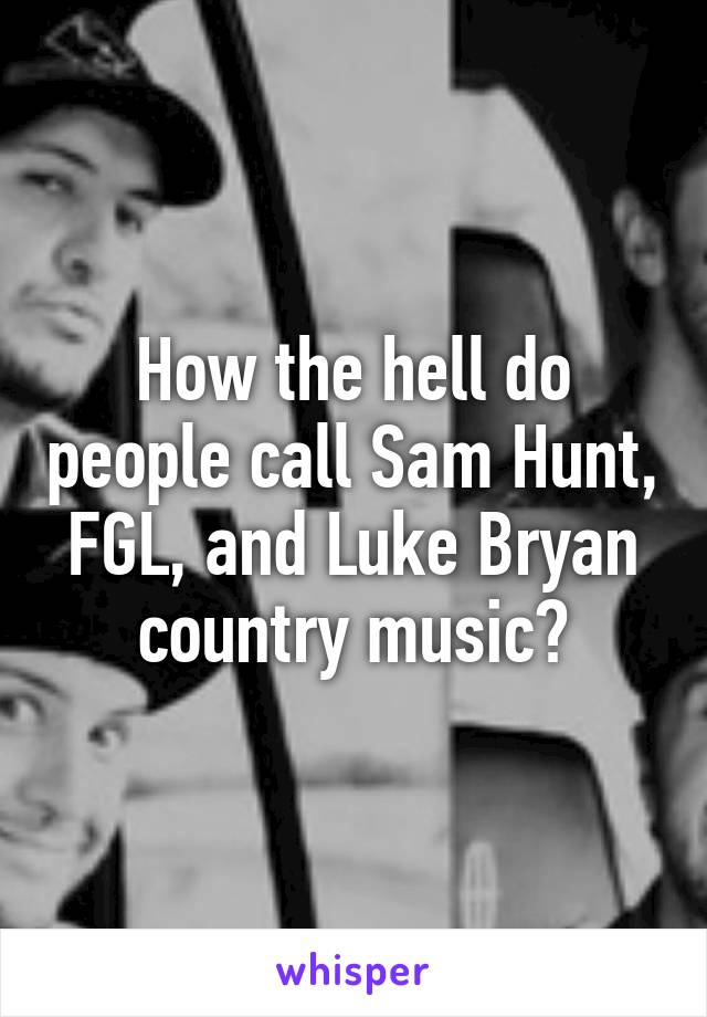 How the hell do people call Sam Hunt, FGL, and Luke Bryan country music?