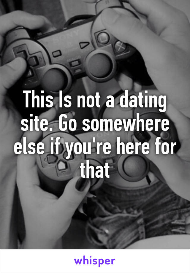 This Is not a dating site. Go somewhere else if you're here for that