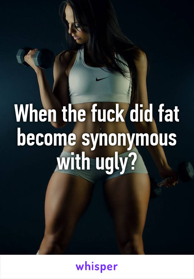 When the fuck did fat become synonymous with ugly?