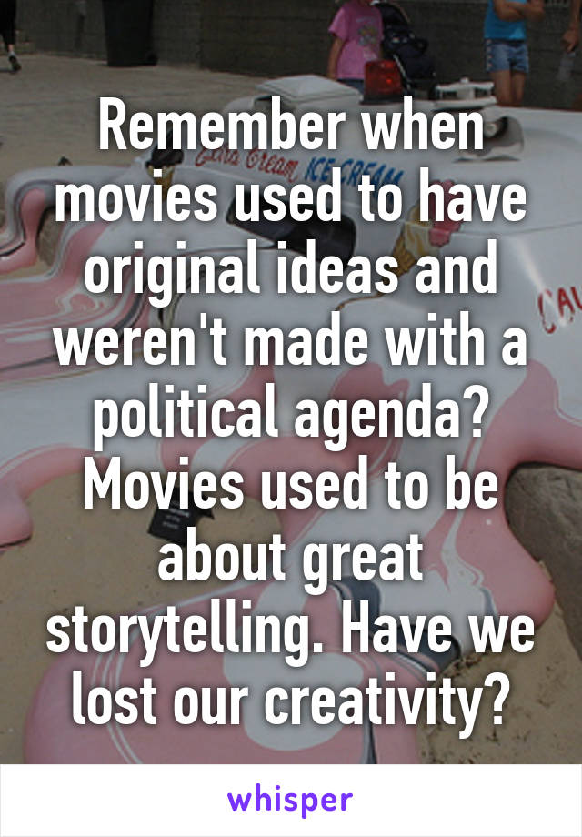 Remember when movies used to have original ideas and weren't made with a political agenda? Movies used to be about great storytelling. Have we lost our creativity?