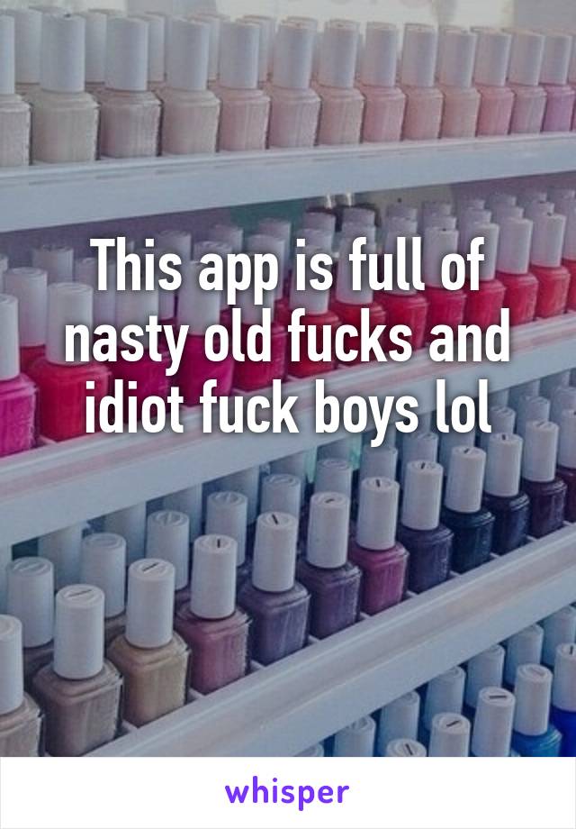 This app is full of nasty old fucks and idiot fuck boys lol


