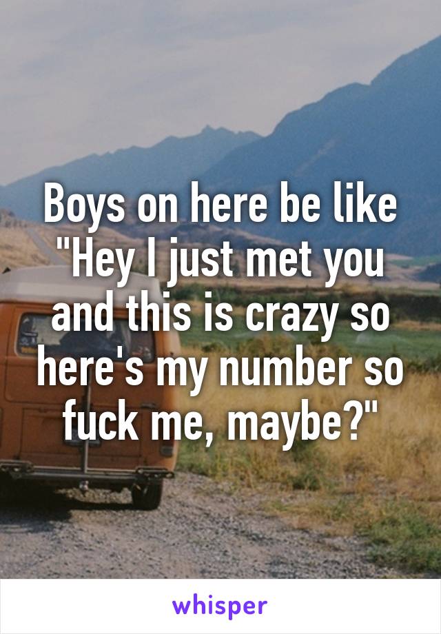 Boys on here be like
"Hey I just met you and this is crazy so here's my number so fuck me, maybe?"