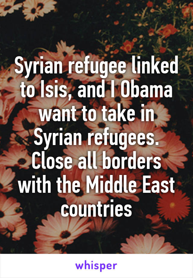 Syrian refugee linked to Isis, and I Obama want to take in Syrian refugees. Close all borders with the Middle East countries