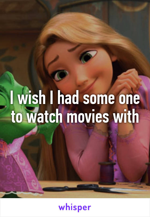 I wish I had some one to watch movies with