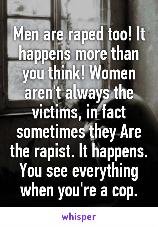 Men are raped too! It happens more than you think! Women aren't always the victims, in fact sometimes they Are the rapist. It happens. You see everything when you're a cop.