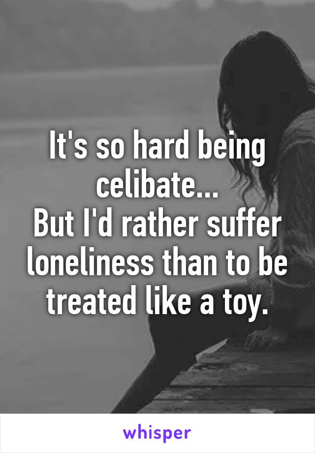 It's so hard being celibate...
But I'd rather suffer loneliness than to be treated like a toy.