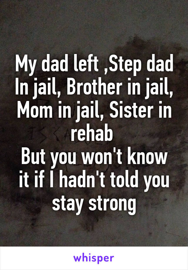 My dad left ,Step dad In jail, Brother in jail, Mom in jail, Sister in rehab 
But you won't know it if I hadn't told you stay strong