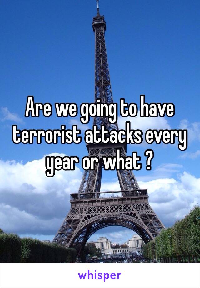 
Are we going to have terrorist attacks every year or what ?