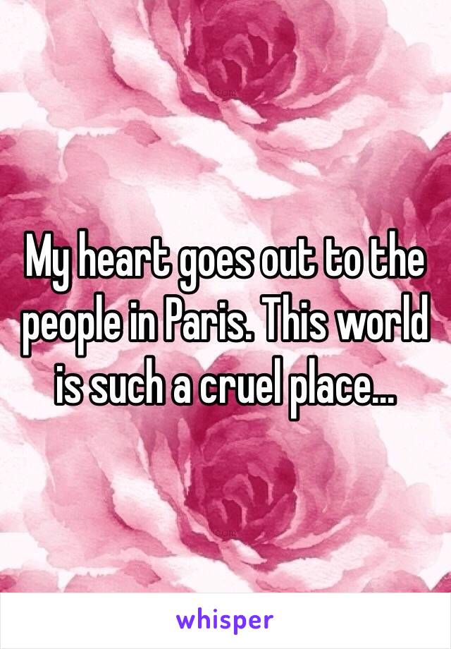 My heart goes out to the people in Paris. This world is such a cruel place...