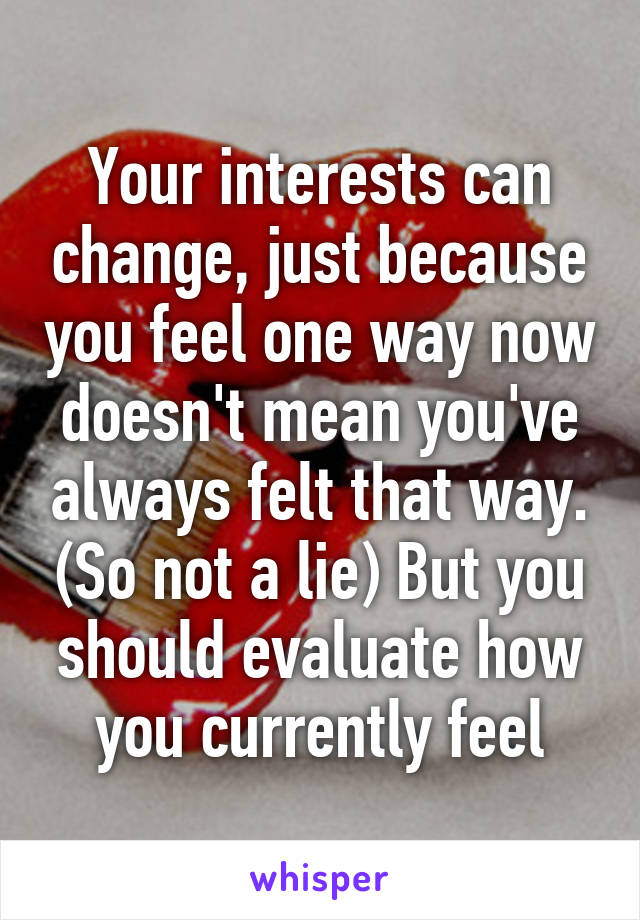 Your interests can change, just because you feel one way now doesn't mean you've always felt that way. (So not a lie) But you should evaluate how you currently feel