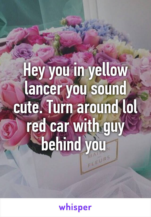 Hey you in yellow lancer you sound cute. Turn around lol red car with guy behind you 
