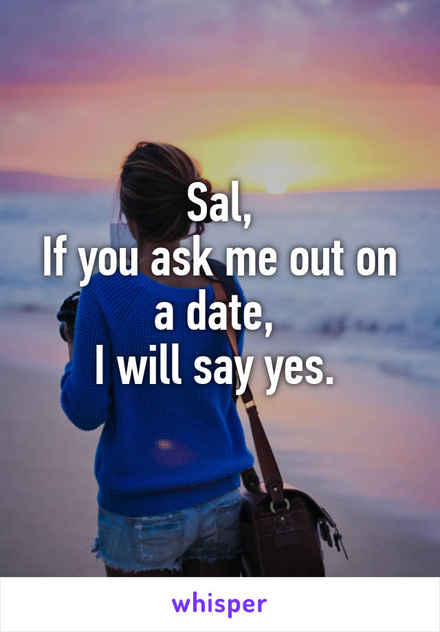 Sal,
If you ask me out on a date, 
I will say yes. 
