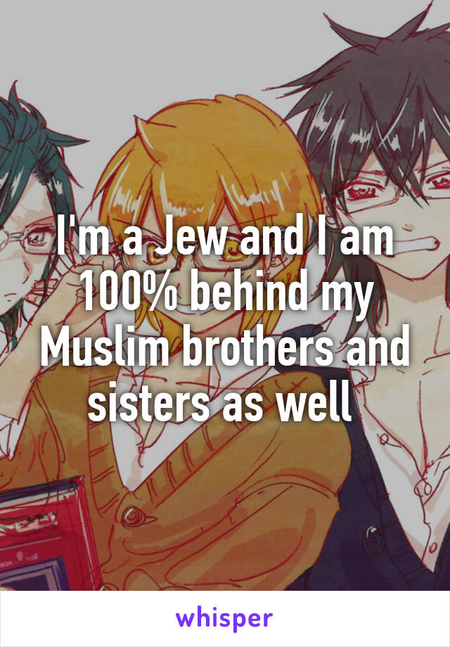 I'm a Jew and I am 100% behind my Muslim brothers and sisters as well 