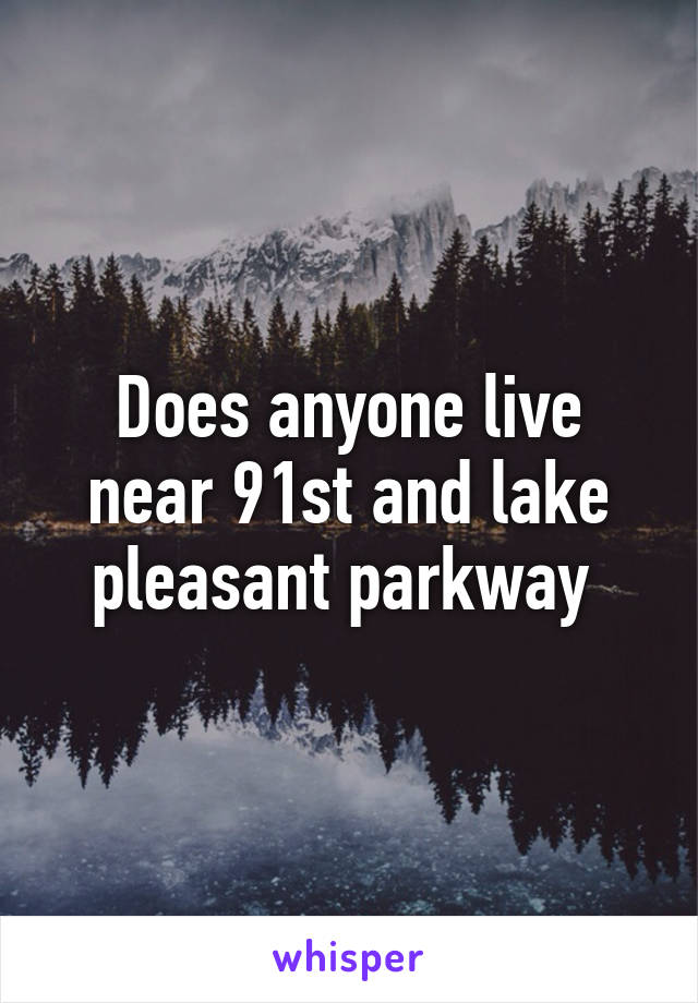 Does anyone live near 91st and lake pleasant parkway 