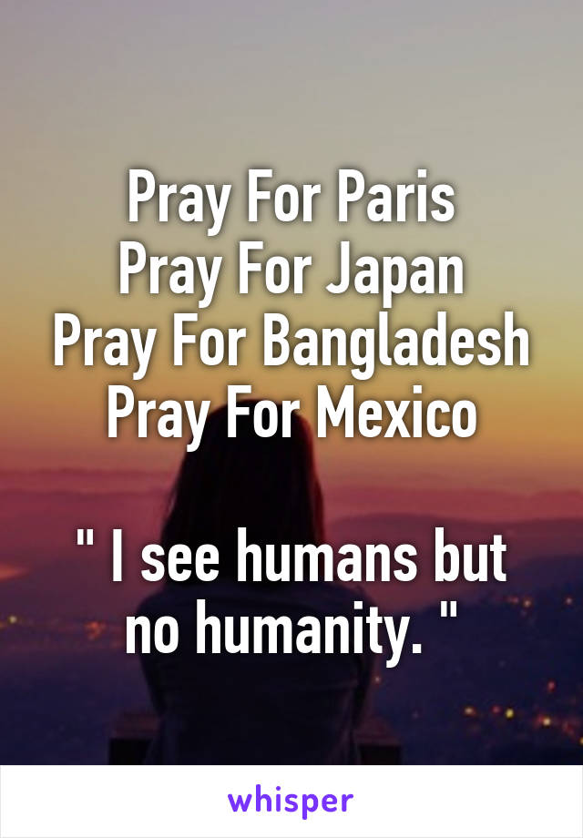 Pray For Paris
Pray For Japan
Pray For Bangladesh
Pray For Mexico

" I see humans but no humanity. "