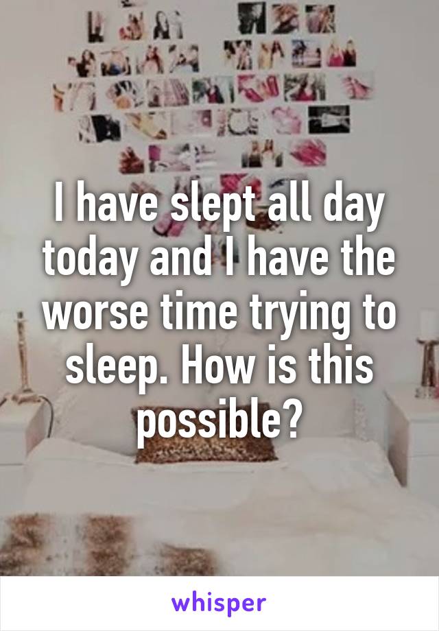 I have slept all day today and I have the worse time trying to sleep. How is this possible?