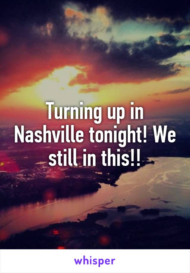 Turning up in Nashville tonight! We still in this!!